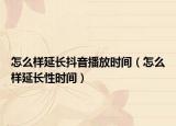 怎么樣延長抖音播放時間（怎么樣延長性時間）