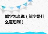 韶字怎么說（韶字是什么意思啊）