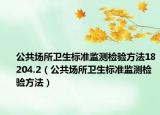 公共場所衛(wèi)生標(biāo)準(zhǔn)監(jiān)測檢驗(yàn)方法18204.2（公共場所衛(wèi)生標(biāo)準(zhǔn)監(jiān)測檢驗(yàn)方法）
