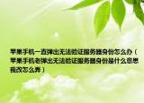蘋果手機(jī)一直彈出無法驗(yàn)證服務(wù)器身份怎么辦（蘋果手機(jī)老彈出無法驗(yàn)證服務(wù)器身份是什么意思我改怎么弄）