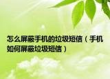 怎么屏蔽手機(jī)的垃圾短信（手機(jī)如何屏蔽垃圾短信）