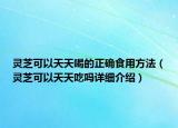 靈芝可以天天喝的正確食用方法（靈芝可以天天吃嗎詳細(xì)介紹）