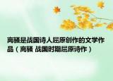 離騷是戰(zhàn)國詩人屈原創(chuàng)作的文學(xué)作品（離騷 戰(zhàn)國時(shí)期屈原詩作）