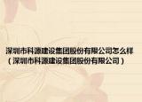 深圳市科源建設(shè)集團股份有限公司怎么樣（深圳市科源建設(shè)集團股份有限公司）