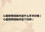 心臟射頻消融術(shù)是什么手術(shù)價格（心臟射頻消融術(shù)是個坑嗎）