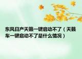 東風(fēng)日產(chǎn)天籟一鍵啟動(dòng)不了（天籟車一鍵啟動(dòng)不了是什么情況）