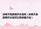 決明子直接用開(kāi)水泡嗎（決明子直接用開(kāi)水泡可以嗎詳細(xì)介紹）