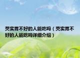 芡實(shí)胃不好的人能吃嗎（芡實(shí)胃不好的人能吃嗎詳細(xì)介紹）