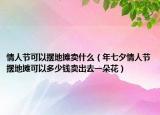 情人節(jié)可以擺地攤賣什么（年七夕情人節(jié)擺地攤可以多少錢賣出去一朵花）