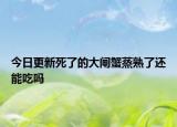 今日更新死了的大閘蟹蒸熟了還能吃嗎