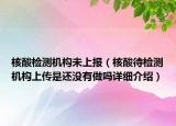 核酸檢測機構未上報（核酸待檢測機構上傳是還沒有做嗎詳細介紹）