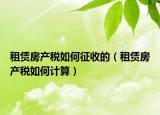 租賃房產(chǎn)稅如何征收的（租賃房產(chǎn)稅如何計(jì)算）