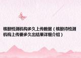 核酸檢測(cè)機(jī)構(gòu)多久上傳數(shù)據(jù)（核酸待檢測(cè)機(jī)構(gòu)上傳要多久出結(jié)果詳細(xì)介紹）