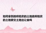 如何拿到政府拍賣的土地政府拍賣的土地要交土地出讓金嗎