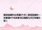 新冠加強(qiáng)針必須滿6個(gè)月（新冠加強(qiáng)針一定要滿6個(gè)月還是可以提前幾天打詳細(xì)介紹）