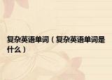 復雜英語單詞（復雜英語單詞是什么）