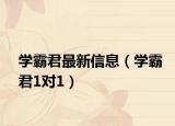 學(xué)霸君最新信息（學(xué)霸君1對(duì)1）