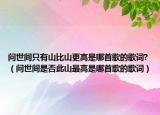問世間只有山比山更高是哪首歌的歌詞?（問世間是否此山最高是哪首歌的歌詞）