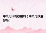 中風(fēng)可以吃核桃嗎（中風(fēng)可以治好嗎）