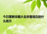 今日更新宋朝大名府是現(xiàn)在的什么地方
