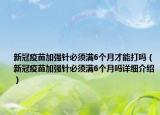 新冠疫苗加強(qiáng)針必須滿6個(gè)月才能打嗎（新冠疫苗加強(qiáng)針必須滿6個(gè)月嗎詳細(xì)介紹）