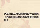 汽車出現(xiàn)三角形感嘆號(hào)是什么意思（汽車出現(xiàn)三角形感嘆號(hào)是什么原因）