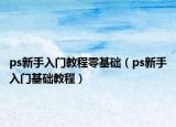 ps新手入門教程零基礎(chǔ)（ps新手入門基礎(chǔ)教程）