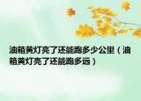 油箱黃燈亮了還能跑多少公里（油箱黃燈亮了還能跑多遠(yuǎn)）