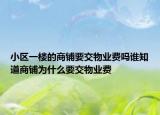 小區(qū)一樓的商鋪要交物業(yè)費嗎誰知道商鋪為什么要交物業(yè)費