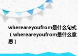 whereareyoufrom是什么句式（whereareyoufrom是什么意思）