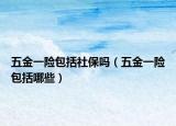 五金一險(xiǎn)包括社保嗎（五金一險(xiǎn)包括哪些）