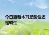 今日更新木耳是酸性還是堿性