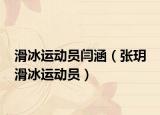 滑冰運(yùn)動員閆涵（張玥 滑冰運(yùn)動員）
