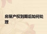 房屋產權到期后如何處理
