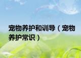 寵物養(yǎng)護和訓導（寵物養(yǎng)護常識）