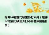 哈弗h6右前門鎖里外打不開（哈弗h6左前門鎖里外打不開的原因是什么）