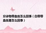 分泌物帶血絲怎么回事（白帶帶血絲是怎么回事）