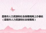 盤錦市人力資源和社會(huì)保障局網(wǎng)上辦事處（盤錦市人力資源和社會(huì)保障局）