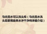 馬齒莧水可以洗頭嗎（馬齒莧水洗頭后要用自來(lái)水沖干凈嗎詳細(xì)介紹）