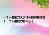 一個(gè)人的能力大于他所擁有的財(cái)富（一個(gè)人的能力有大小）