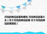月亮的神話(huà)故事有哪些 月亮神話(huà)故事大全（關(guān)于月亮的神話(huà)故事 關(guān)于月亮的神話(huà)故事簡(jiǎn)短）