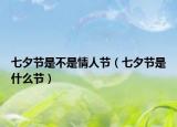 七夕節(jié)是不是情人節(jié)（七夕節(jié)是什么節(jié)）