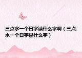 三點(diǎn)水一個(gè)日字讀什么字?。ㄈc(diǎn)水一個(gè)日字是什么字）