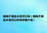 楊梅不用鹽水泡可以嗎（楊梅不用鹽水泡可以吃嗎詳細(xì)介紹）