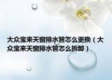 大眾寶來天窗排水管怎么更換（大眾寶來天窗排水管怎么拆卸）