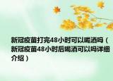 新冠疫苗打完48小時可以喝酒嗎（新冠疫苗48小時后喝酒可以嗎詳細介紹）