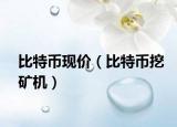 比特幣現(xiàn)價（比特幣挖礦機）