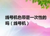 線號(hào)機(jī)色帶是一次性的嗎（線號(hào)機(jī)）
