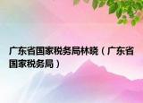 廣東省國家稅務局林曉（廣東省國家稅務局）