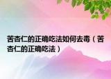 苦杏仁的正確吃法如何去毒（苦杏仁的正確吃法）